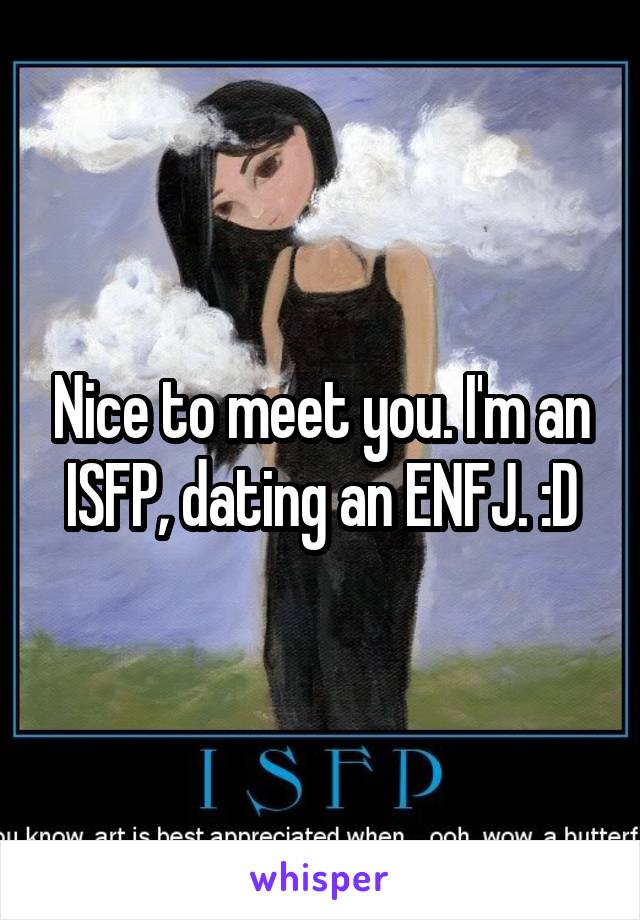 Nice to meet you. I'm an ISFP, dating an ENFJ. :D