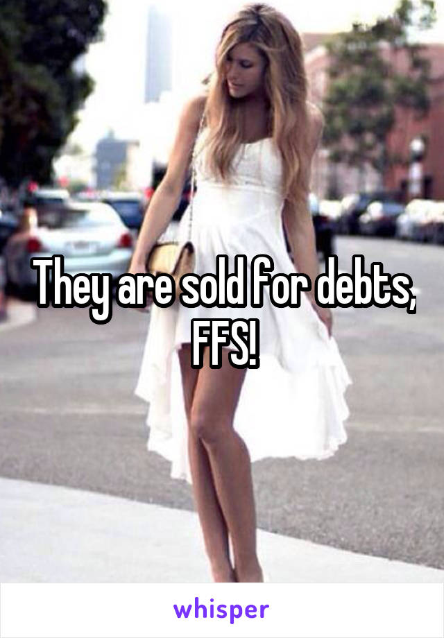They are sold for debts, FFS!
