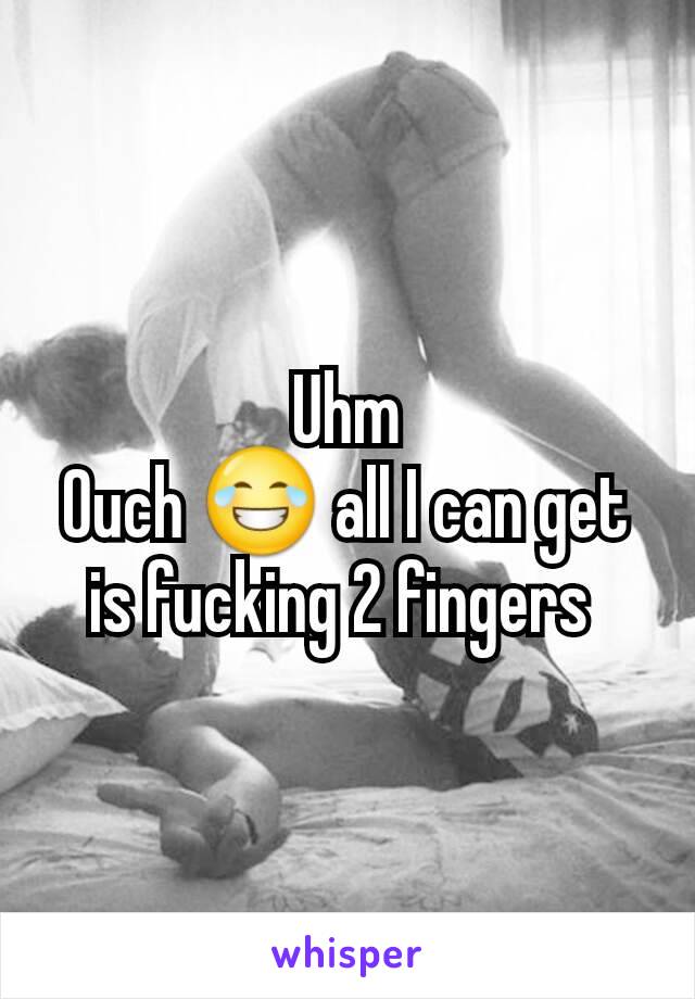 Uhm
Ouch 😂 all I can get is fucking 2 fingers 