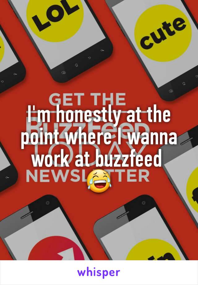 I'm honestly at the point where I wanna work at buzzfeed 
😂