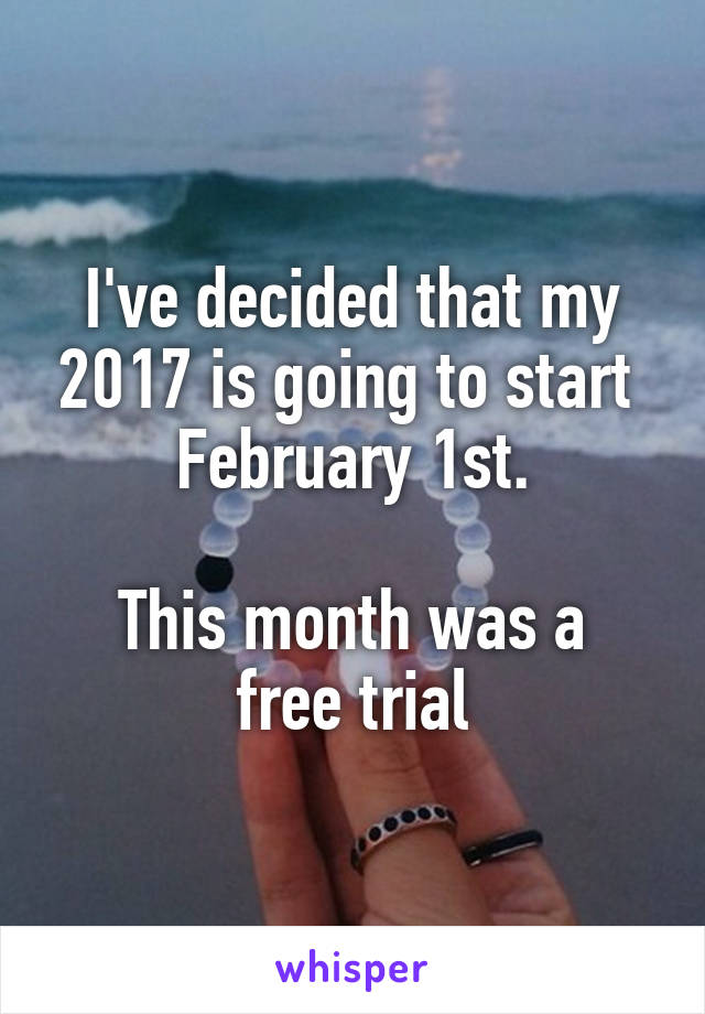 I've decided that my 2017 is going to start 
February 1st.

This month was a free trial