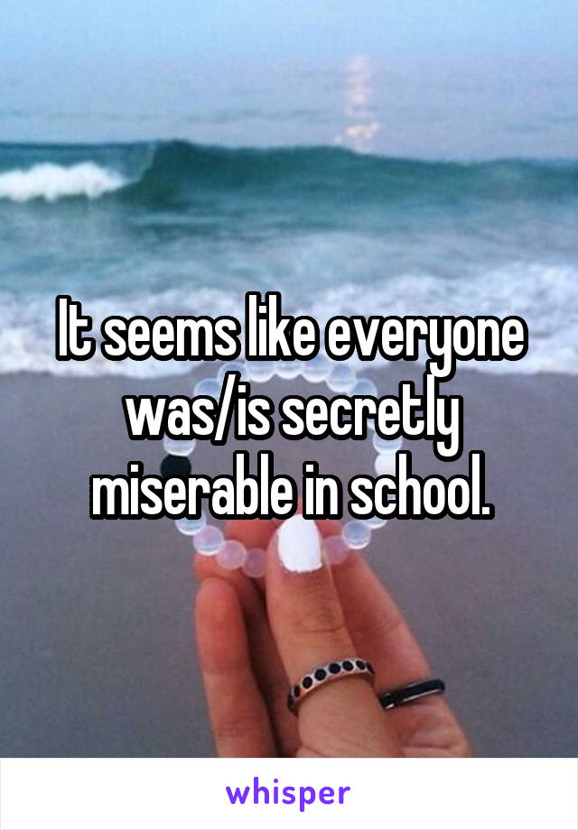 It seems like everyone was/is secretly miserable in school.