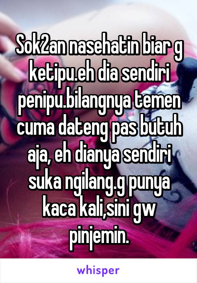 Sok2an nasehatin biar g ketipu.eh dia sendiri penipu.bilangnya temen cuma dateng pas butuh aja, eh dianya sendiri suka ngilang.g punya kaca kali,sini gw pinjemin.