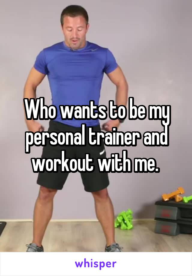 Who wants to be my personal trainer and workout with me. 