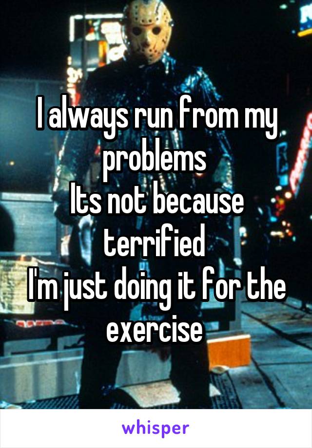 I always run from my problems 
Its not because terrified 
I'm just doing it for the exercise 