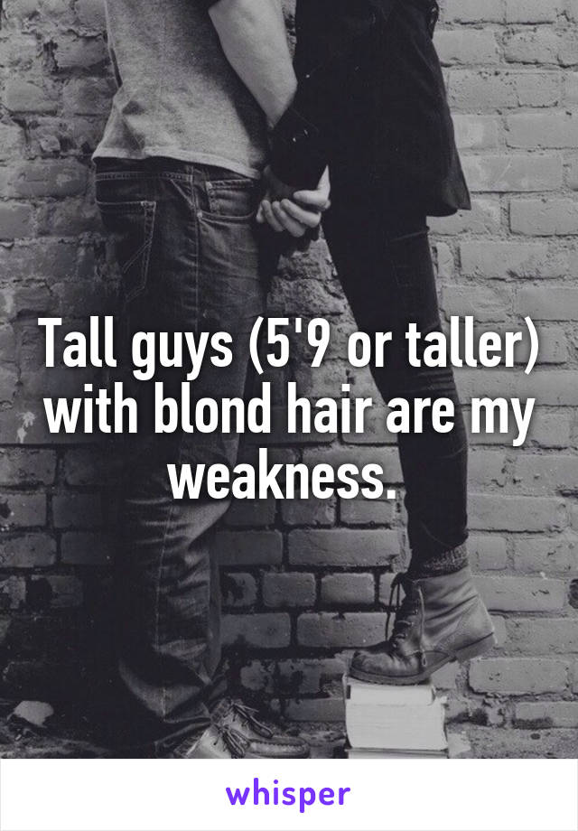 Tall guys (5'9 or taller) with blond hair are my weakness. 