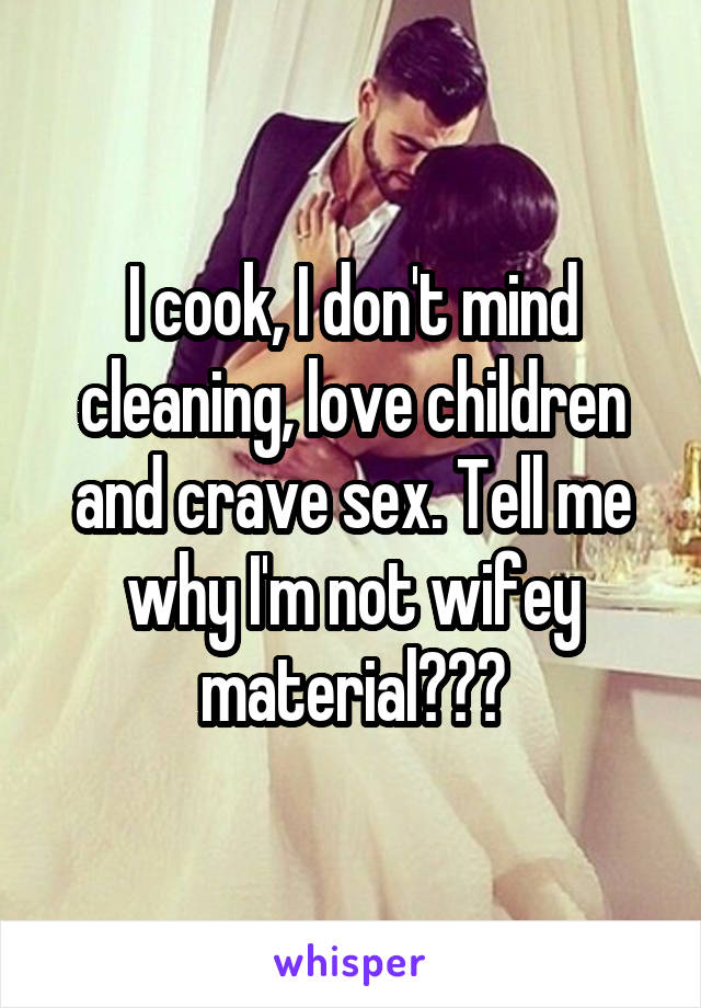 I cook, I don't mind cleaning, love children and crave sex. Tell me why I'm not wifey material???