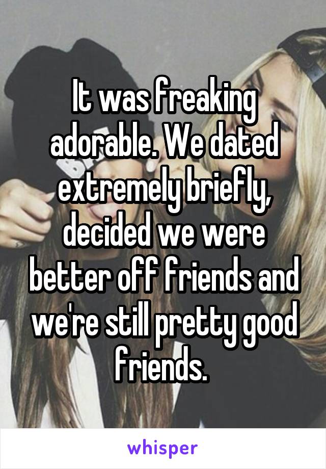 It was freaking adorable. We dated extremely briefly, decided we were better off friends and we're still pretty good friends. 