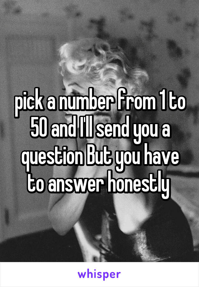 pick a number from 1 to 50 and I'll send you a question But you have to answer honestly 