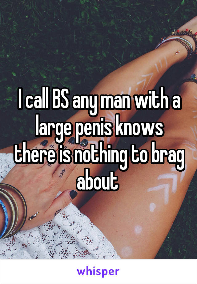 I call BS any man with a large penis knows there is nothing to brag about 