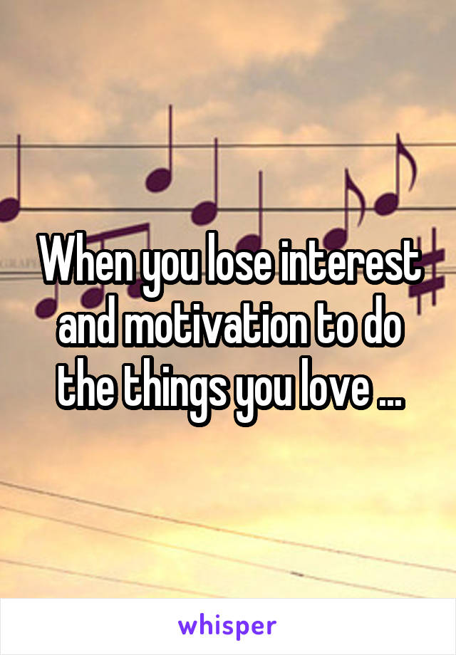 When you lose interest and motivation to do the things you love ...