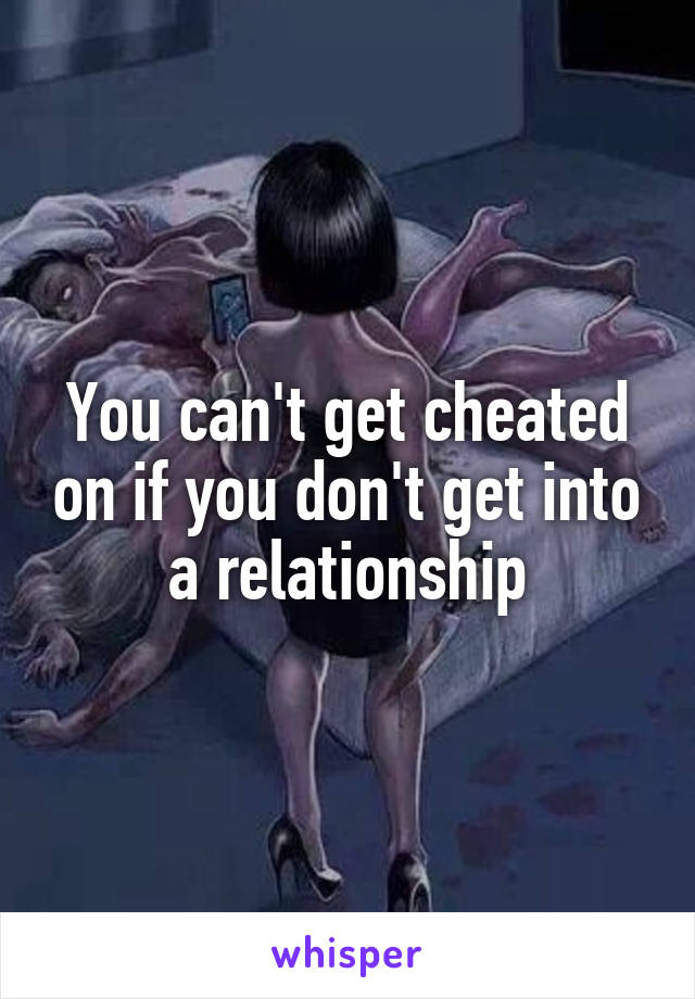 You can't get cheated on if you don't get into a relationship