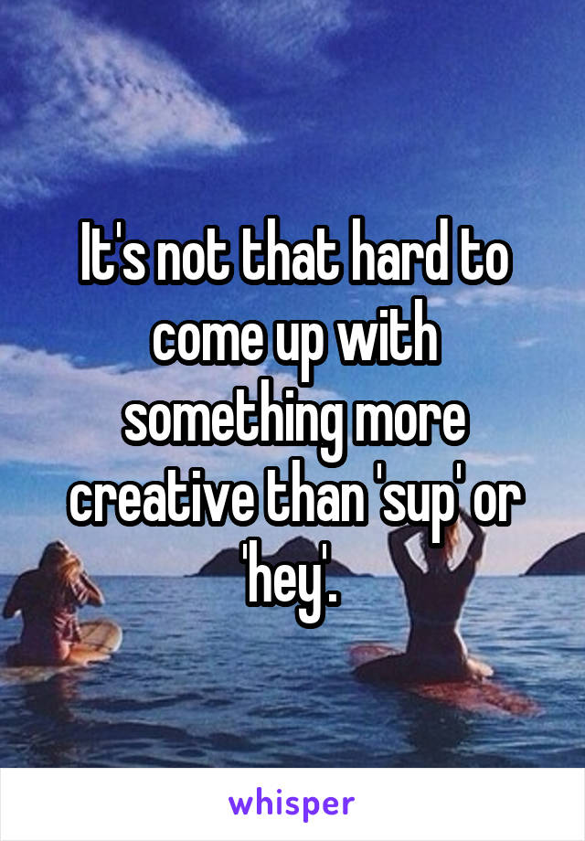 It's not that hard to come up with something more creative than 'sup' or 'hey'. 