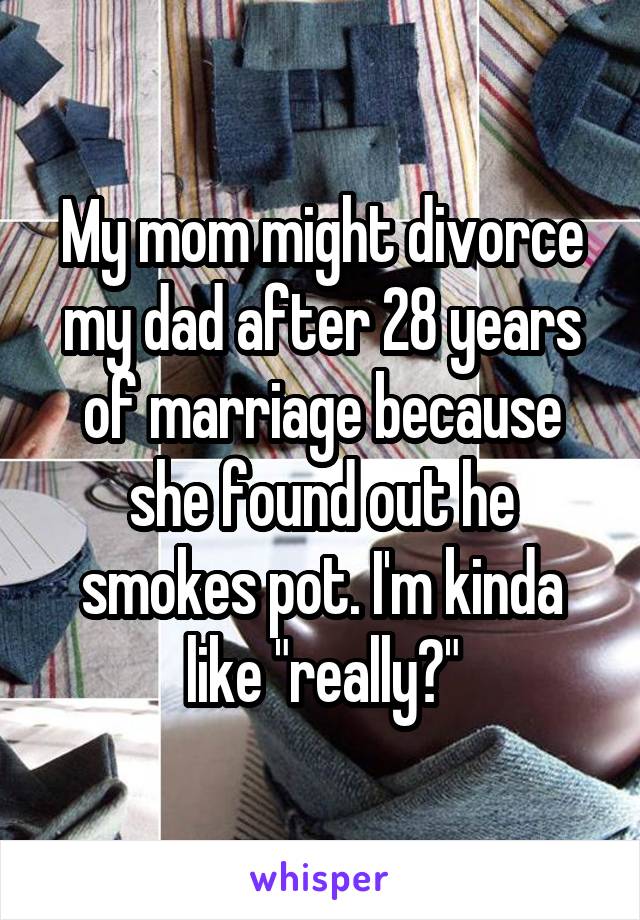 My mom might divorce my dad after 28 years of marriage because she found out he smokes pot. I'm kinda like "really?"