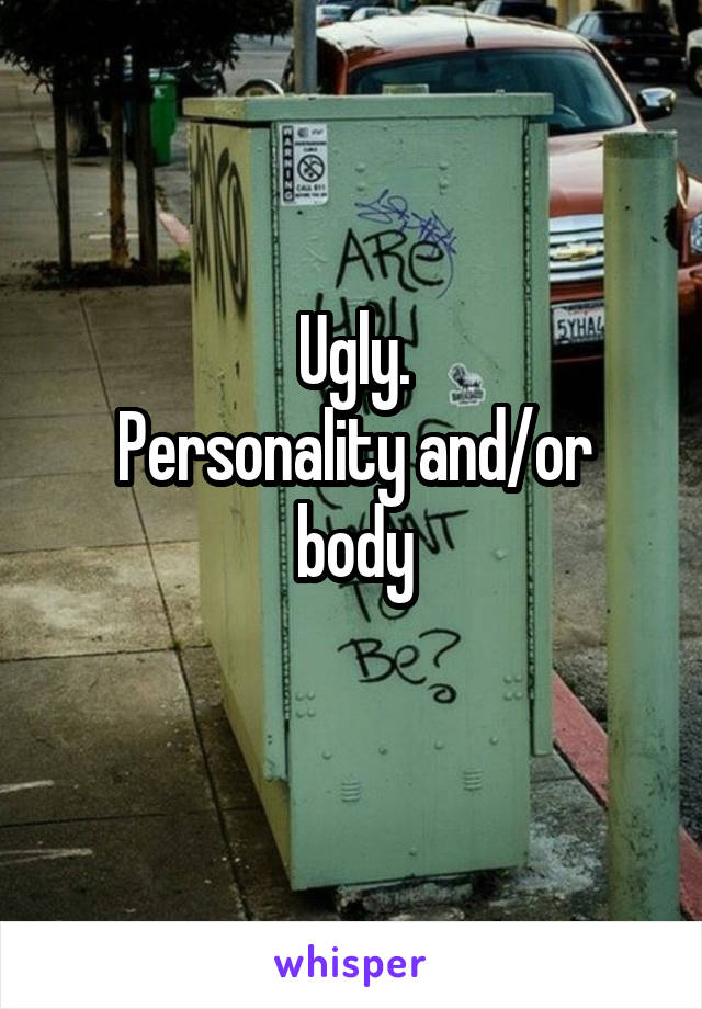 Ugly.
Personality and/or body
