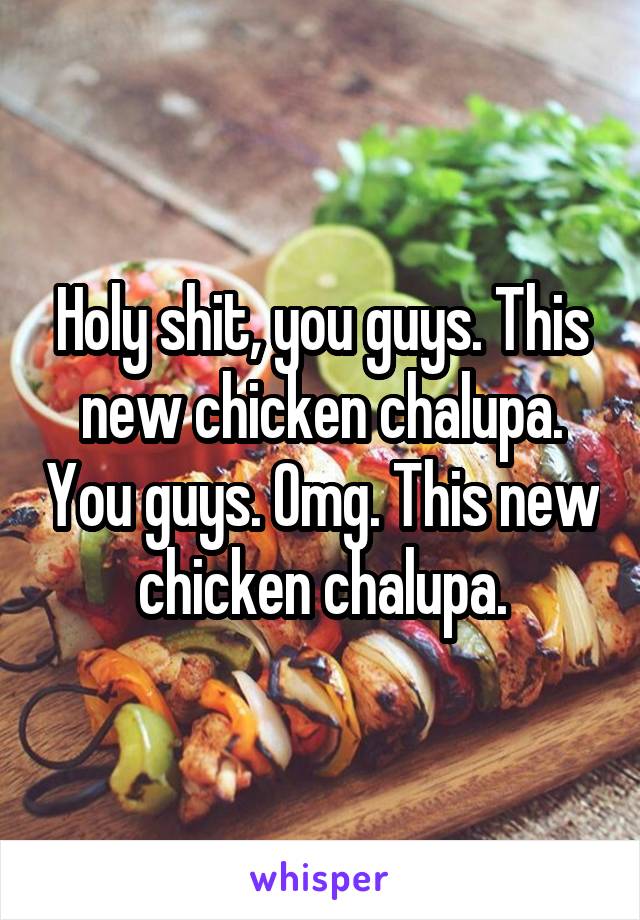 Holy shit, you guys. This new chicken chalupa. You guys. Omg. This new chicken chalupa.