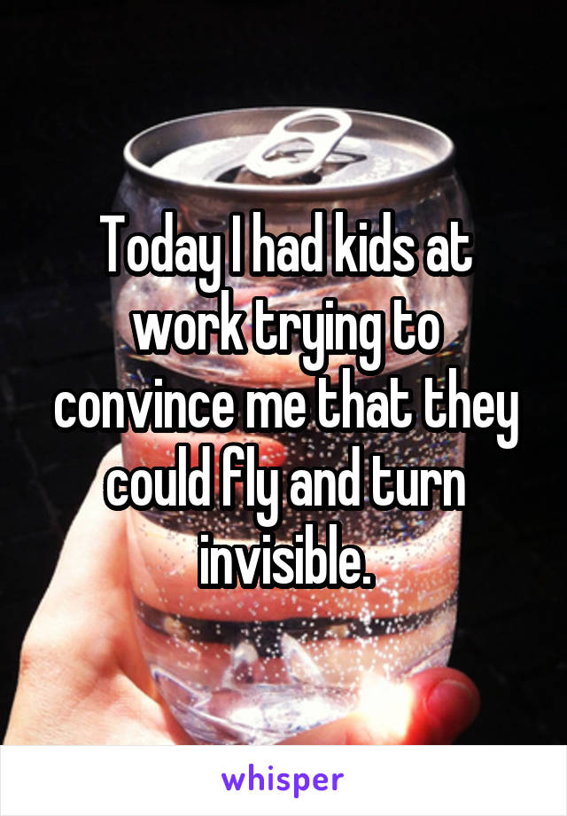 Today I had kids at work trying to convince me that they could fly and turn invisible.