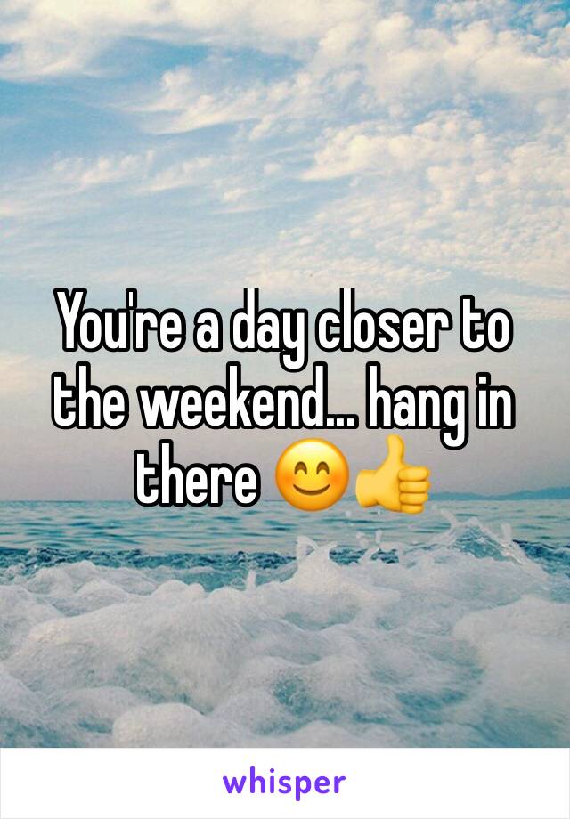 You're a day closer to the weekend... hang in there 😊👍