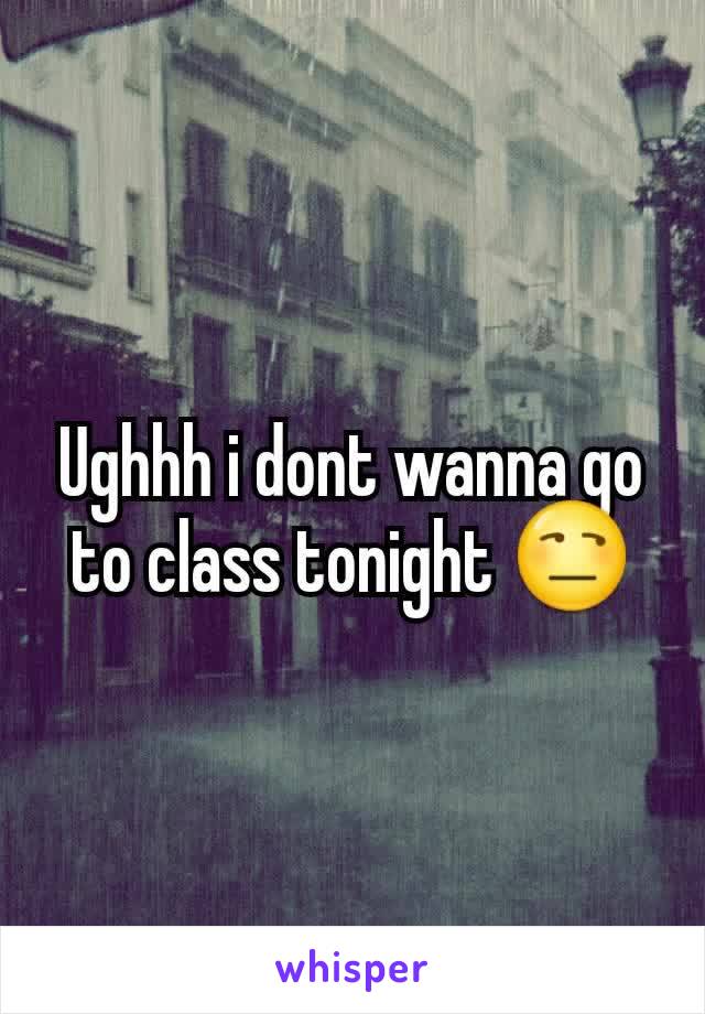 Ughhh i dont wanna go to class tonight 😒