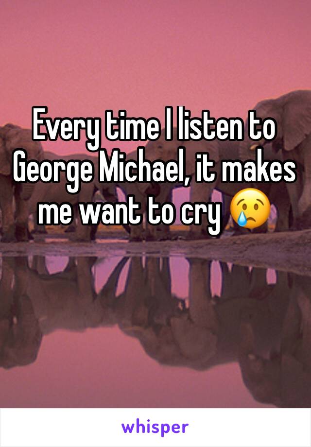 Every time I listen to George Michael, it makes me want to cry 😢