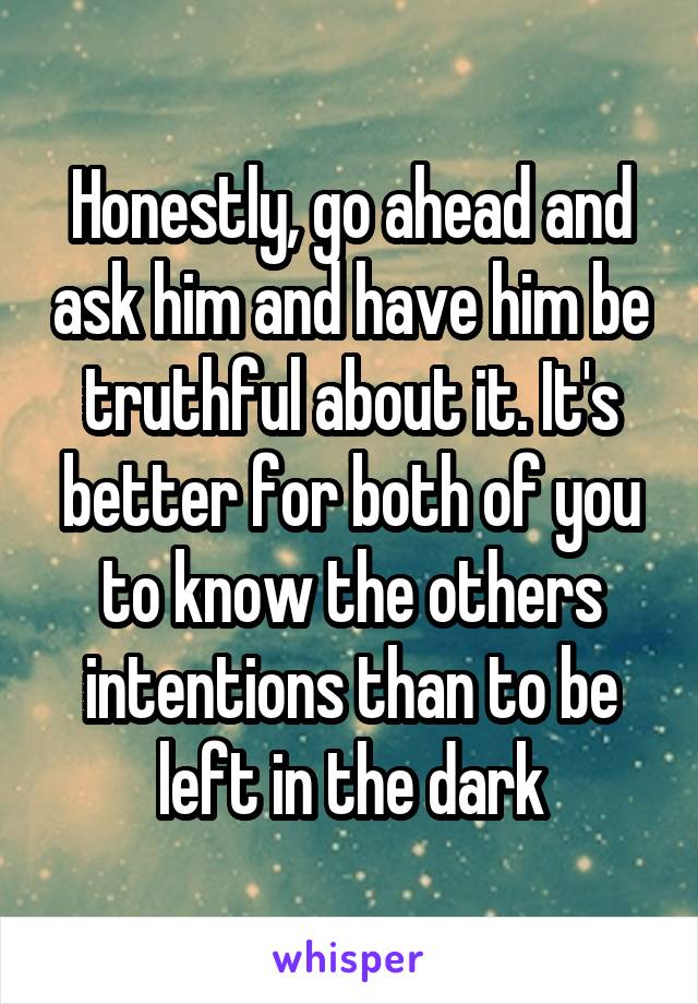 Honestly, go ahead and ask him and have him be truthful about it. It's better for both of you to know the others intentions than to be left in the dark