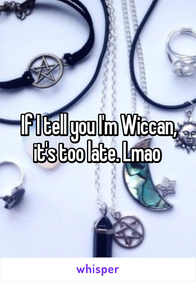 If I tell you I'm Wiccan, it's too late. Lmao 