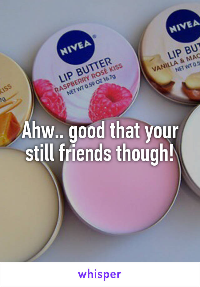 Ahw.. good that your still friends though!