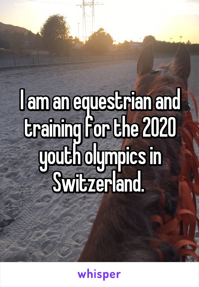 I am an equestrian and training for the 2020 youth olympics in Switzerland. 