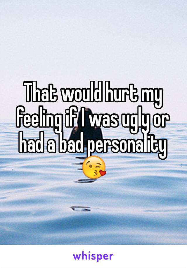 That would hurt my feeling if I was ugly or had a bad personality 😘