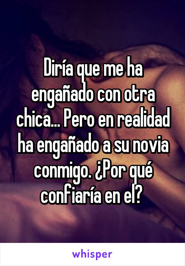 Diría que me ha engañado con otra chica... Pero en realidad ha engañado a su novia conmigo. ¿Por qué confiaría en el? 