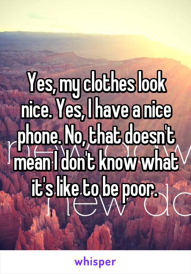 Yes, my clothes look nice. Yes, I have a nice phone. No, that doesn't mean I don't know what it's like to be poor. 