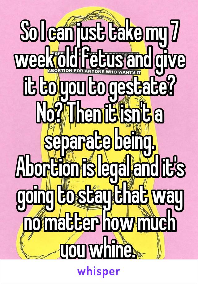 So I can just take my 7 week old fetus and give it to you to gestate? No? Then it isn't a separate being. Abortion is legal and it's going to stay that way no matter how much you whine. 