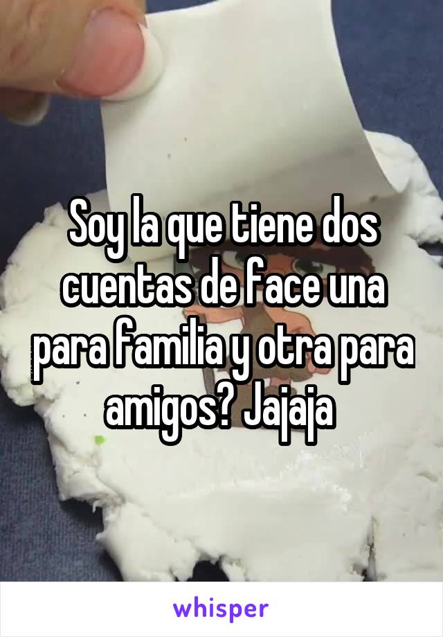 Soy la que tiene dos cuentas de face una para familia y otra para amigos? Jajaja 