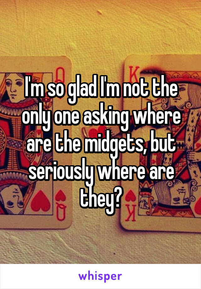 I'm so glad I'm not the only one asking where are the midgets, but seriously where are they?