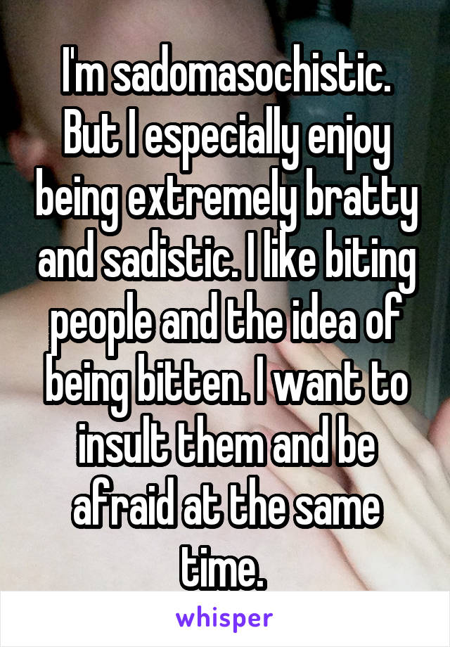 I'm sadomasochistic. But I especially enjoy being extremely bratty and sadistic. I like biting people and the idea of being bitten. I want to insult them and be afraid at the same time. 