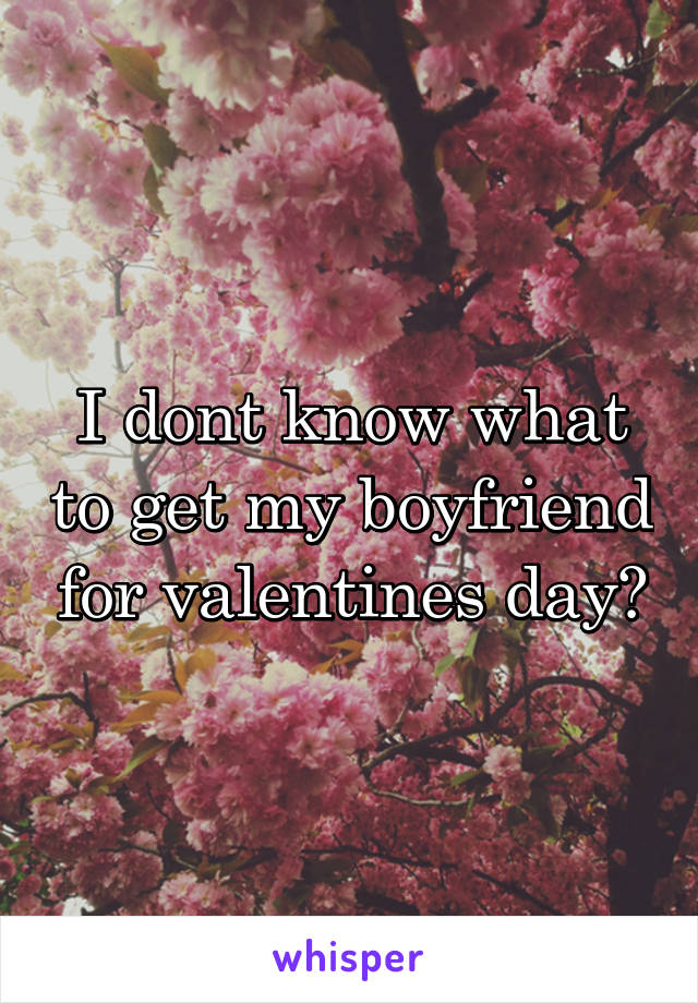 I dont know what to get my boyfriend for valentines day?