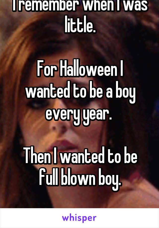 I remember when I was little.

For Halloween I wanted to be a boy every year. 

Then I wanted to be full blown boy.

Weird..