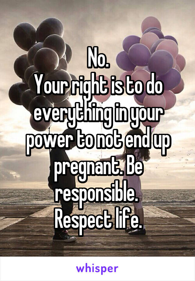 No.
Your right is to do everything in your power to not end up pregnant. Be responsible. 
Respect life.