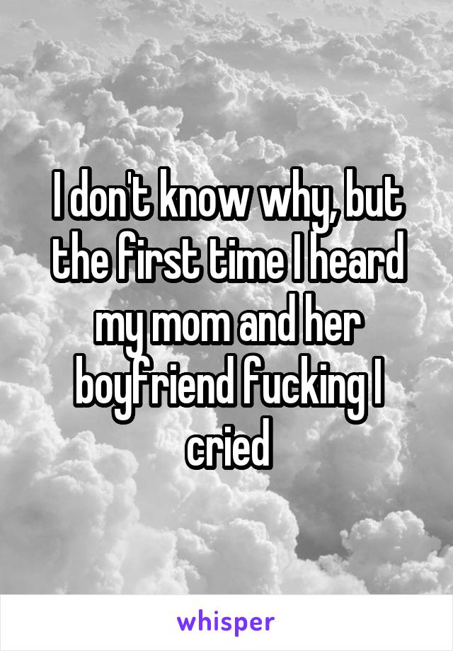 I don't know why, but the first time I heard my mom and her boyfriend fucking I cried