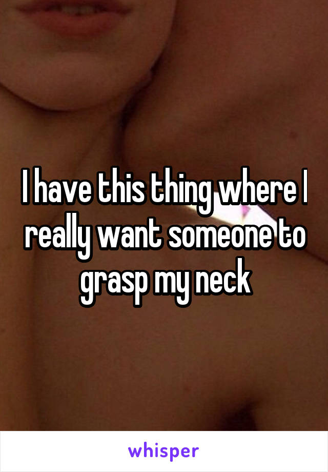 I have this thing where I really want someone to grasp my neck