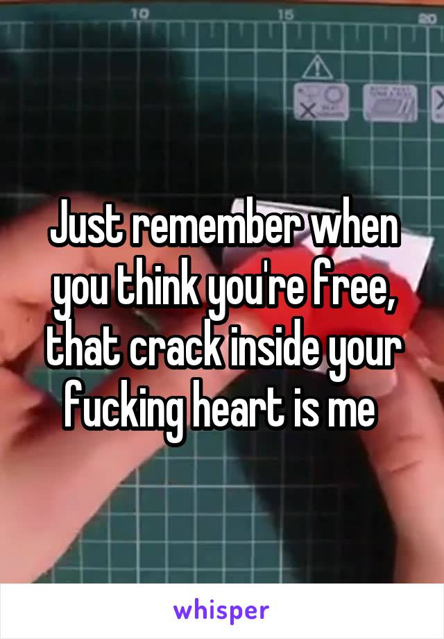 Just remember when you think you're free, that crack inside your fucking heart is me 