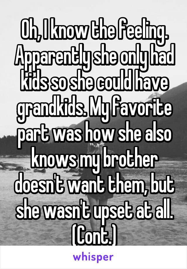 Oh, I know the feeling. Apparently she only had kids so she could have grandkids. My favorite part was how she also knows my brother doesn't want them, but she wasn't upset at all. (Cont.)