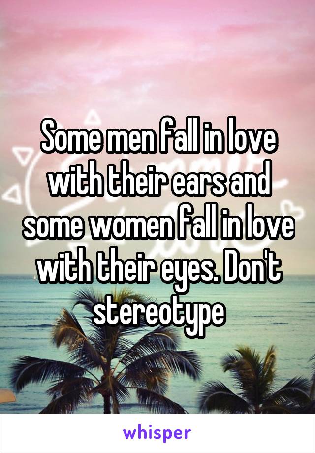 Some men fall in love with their ears and some women fall in love with their eyes. Don't stereotype