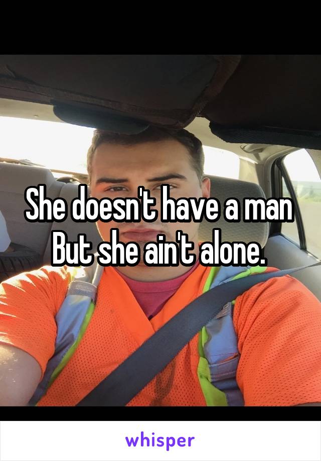 She doesn't have a man 
But she ain't alone. 