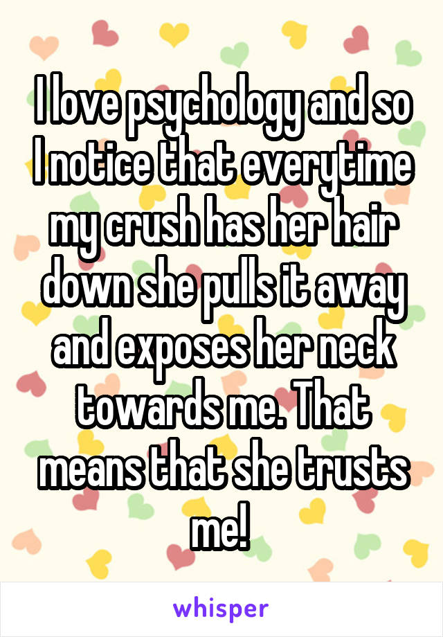 I love psychology and so I notice that everytime my crush has her hair down she pulls it away and exposes her neck towards me. That means that she trusts me! 