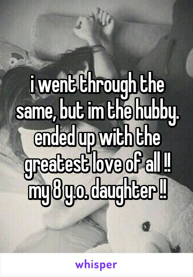 i went through the same, but im the hubby. ended up with the greatest love of all !! my 8 y.o. daughter !!