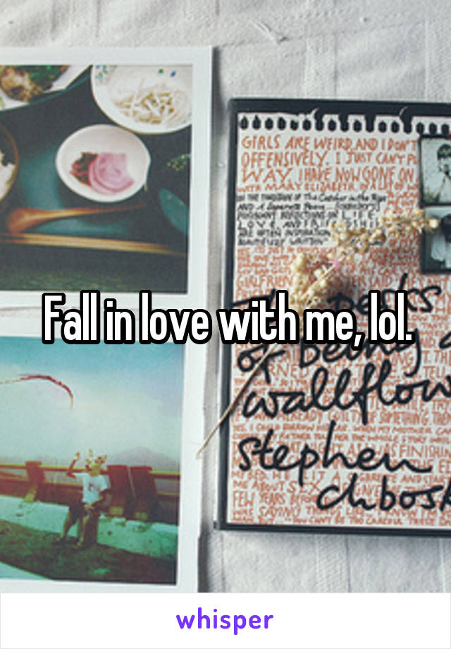 Fall in love with me, lol.