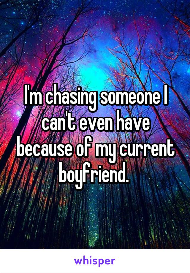 I'm chasing someone I can't even have because of my current boyfriend. 