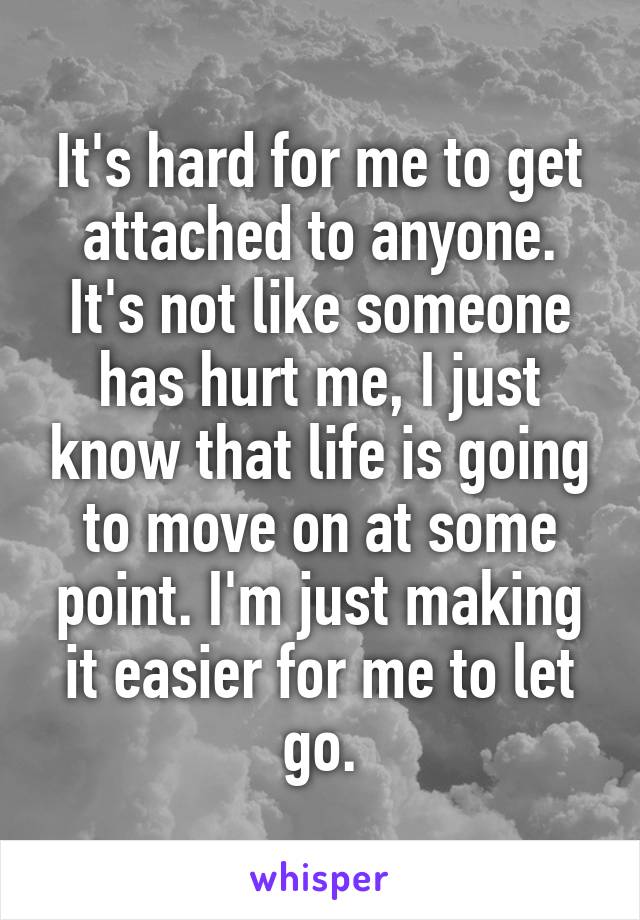 It's hard for me to get attached to anyone. It's not like someone has hurt me, I just know that life is going to move on at some point. I'm just making it easier for me to let go.