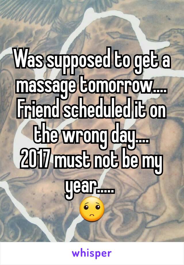 Was supposed to get a massage tomorrow....
Friend scheduled it on the wrong day....
2017 must not be my year..... 
🙁